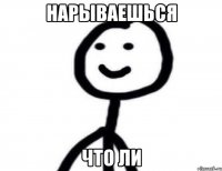 нарываешься что ли