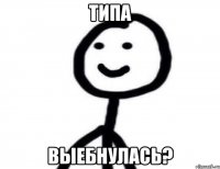 Типа Выебнулась?