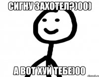 Сигну захотел?)00) А вот хуй тебе)00