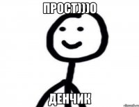 ПРОСТ)))О ДЕНЧИК