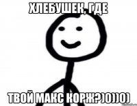 Хлебушек, где твой Макс Корж?)0))0)