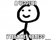 А че??))0) у тебя нет чоле??