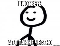 ну ответь а то так не честно