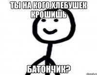 Ты на кого хлебушек крошишь батончик?