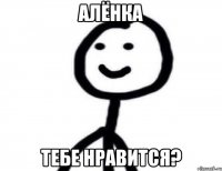 Алёнка Тебе нравится?