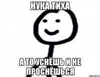 Нука тиха а то уснёшь и не проснёшься