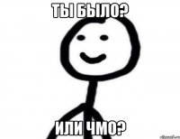 Ты было? Или чмо?