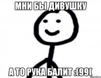 Мни бы дивушку а то рука балит :(99(