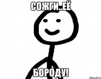 Сожги..ЕЁ БОРОДУ!