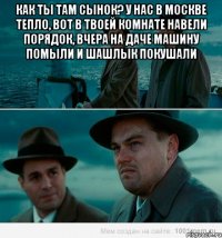 Как ты там сынок? У нас в Москве тепло, вот в твоей комнате навели порядок, вчера на даче машину помыли и шашлык покушали 