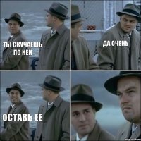 Ты скучаешь по ней Да очень Оставь ее