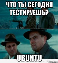 что ты сегодня тестируешь? Ubuntu