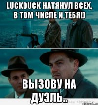 LuckDuck натянул всех, в том числе и тебя!) Вызову на дуэль..