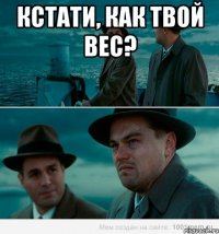 Кстати, как твой вес? 