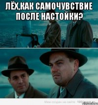 Лёх,как самочувствие после настойки? 