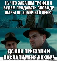 Ну что забаним Трофея и будем продавать свободе шары по хомячьей цене? Да они приехали и послали меня нахуй!!