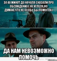 за 40 минут до начала сказали про обсуждение(( не успела,но думаю,что не особо бы помогла) да нам невозможно помочь