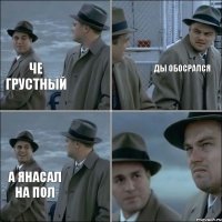 Че грустный Ды обосрался А янасал на пол