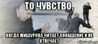 то чувство, когда мишурова читает сообщение и не отвечает