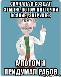 Cначала я создал землю, потом цветочки всякие , зверушек А потом я придумал рабов