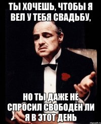 Ты хочешь, чтобы я вел у тебя свадьбу, но ты даже не спросил свободен ли я в этот день