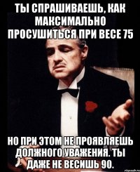 Ты спрашиваешь, как максимально просушиться при весе 75 но при этом не проявляешь должного уважения. Ты даже не весишь 90.