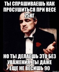 Ты спрашиваешь как просушиться при весе 75кг но ты делаешь это без уважения. Ты даже еще не весишь 90