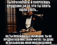 Ты проснулась, и попросишь прощения, за то, что ты опять ушла спать... Но ты просишь без уважения. Ты не предлагаеш мне свою фотку. Ты даже не называешь меня Мядзведзяней