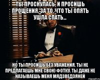 Ты проснулась, и просишь прощения, за то, что ты опять ушла спать... Но ты просишь без уважения. Ты не предлагаешь мне свою фотку. Ты даже не называешь меня Мядзведзяней