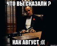 Что вы сказали ? Как август :((