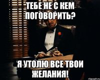 тебе не с кем поговорить? я утолю все твои желания!