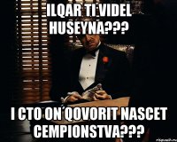 Ilqar ti videl Huseyna??? I cto on qovorit nascet cempionstva???