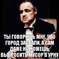 ты говоришь мне, что город засрали, а сам даже не можешь выбросить мусор в урну