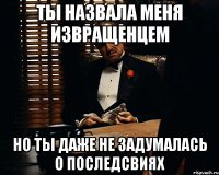 ты назвала меня извращенцем но ты даже не задумалась о последсвиях