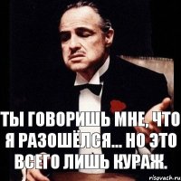 Ты говоришь мне, что я разошёлся... Но это всего лишь кураж.