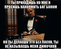 ТЫ ПРИХОДИШЬ КО МНЕ И ПРОСИШЬ НАКОРМИТЬ БИГ БОНОМ НО ТЫ ДЕЛАЕШЬ ЭТО БЕЗ ЛАСКИ, ТЫ НЕ НАЗЫВАЕШЬ МЕНЯ ДИМОЧКОЙ