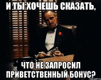 И ты хочешь сказать, что не запросил приветственный бонус?