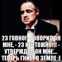 23 говно! - Говорил он мне, - 23 нечтожно!!! - Утверждал он мне.... Теперь гниет в земле :)