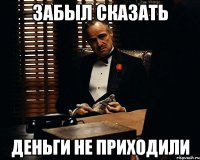 Забыл сказать деньги не приходили