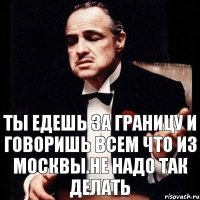 Ты едешь за границу и говоришь всем что из Москвы.Не надо так делать