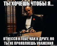 ты хочешь чтобы я... отнесся к тебе, как к другу, но ты не проявляешь уважения