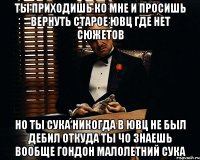 ты приходишь ко мне и просишь вернуть старое ювц где нет сюжетов но ты сука никогда в ювц не был дебил откуда ты чо знаешь вообще гондон малолетний сука