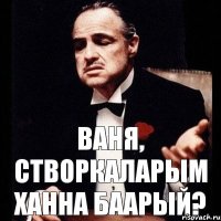 Ваня, створкаларым ханна баарый?