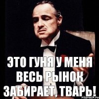 Это Гуня у меня весь рынок забирает, тварь!