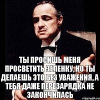 Ты просишь меня просветить зеленку, но ты делаешь это без уважения, а тебя даже перезарядка не закончилась