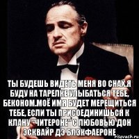 Ты будешь видеть меня во снах.Я буду на тарелке улыбаться тебе, беконом.Моё имя будет мерещиться тебе, если ты присоединишься к клану "Читероне" с любовью Дон Эсквайр дэ БлэкФаероне