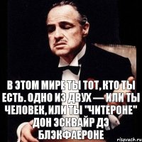 В этом мире ты тот, кто ты есть. Одно из двух — или ты человек, или ты "Читероне" Дон Эсквайр дэ БлэкФаероне