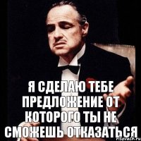 Я сделаю тебе предложение от которого ты не сможешь отказаться