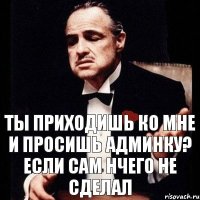 Ты приходишь ко мне и просишь Админку? если сам нчего не сделал