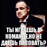 Ты играешь в команде,но не даёшь пасовать?